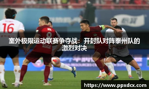 室外极限运动联赛争夺战：开封队对阵泰州队的激烈对决