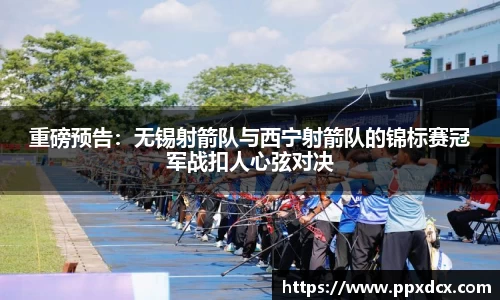 重磅预告：无锡射箭队与西宁射箭队的锦标赛冠军战扣人心弦对决