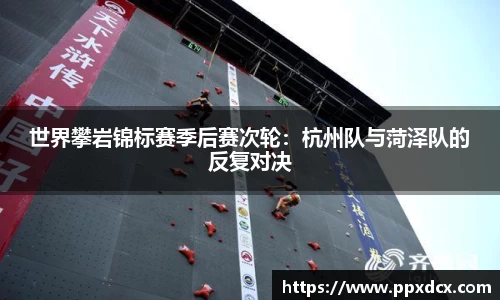 世界攀岩锦标赛季后赛次轮：杭州队与菏泽队的反复对决