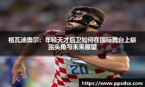 格瓦迪奥尔：年轻天才后卫如何在国际舞台上崭露头角与未来展望