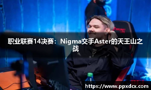 职业联赛14决赛：Nigma交手Aster的天王山之战