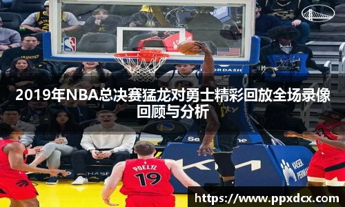 2019年NBA总决赛猛龙对勇士精彩回放全场录像回顾与分析